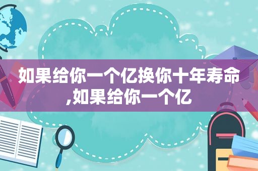 如果给你一个亿换你十年寿命,如果给你一个亿