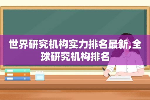 世界研究机构实力排名最新,全球研究机构排名