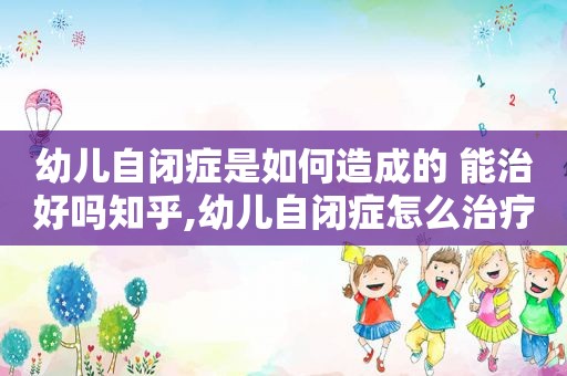 幼儿自闭症是如何造成的 能治好吗知乎,幼儿自闭症怎么治疗