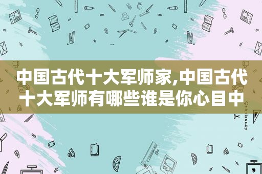 中国古代十大军师家,中国古代十大军师有哪些谁是你心目中第一