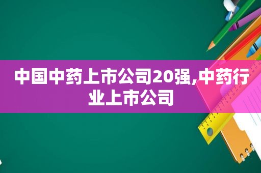 中国中药上市公司20强,中药行业上市公司