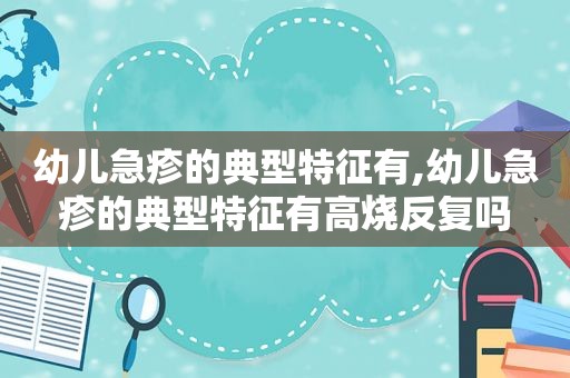 幼儿急疹的典型特征有,幼儿急疹的典型特征有高烧反复吗