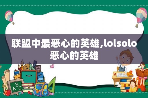 联盟中最恶心的英雄,lolsolo恶心的英雄