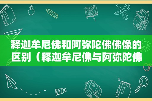 释迦牟尼佛和阿弥陀佛佛像的区别（释迦牟尼佛与阿弥陀佛佛像的区别）