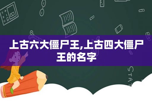 上古六大僵尸王,上古四大僵尸王的名字