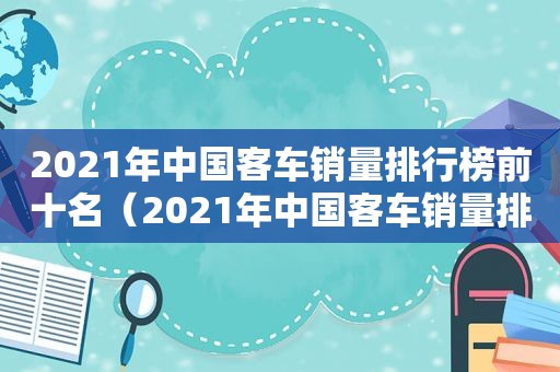 2021年中国客车销量排行榜前十名（2021年中国客车销量排行榜最新）