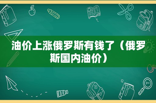 油价上涨俄罗斯有钱了（俄罗斯国内油价）