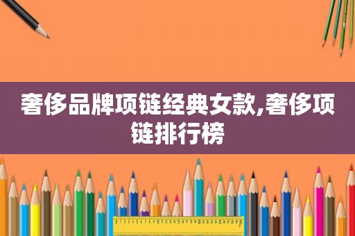 奢侈品牌项链经典女款,奢侈项链排行榜