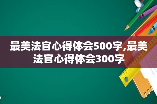 最美法官心得体会500字,最美法官心得体会300字