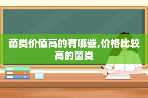 菌类价值高的有哪些,价格比较高的菌类