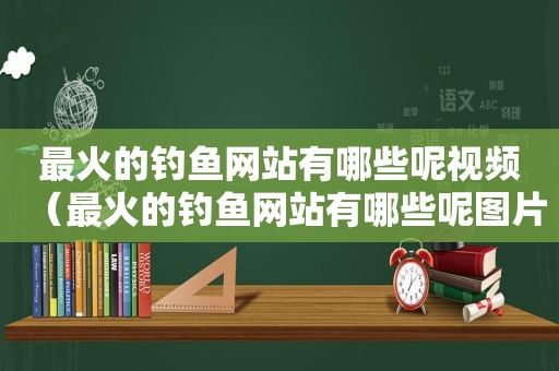 最火的钓鱼网站有哪些呢视频（最火的钓鱼网站有哪些呢图片）