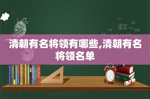 清朝有名将领有哪些,清朝有名将领名单