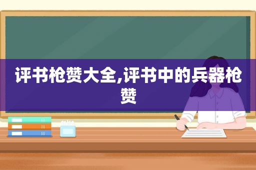 评书枪赞大全,评书中的兵器枪赞