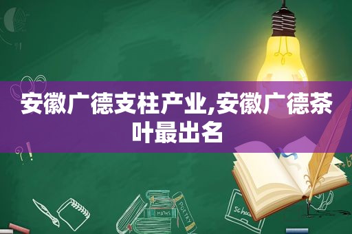 安徽广德支柱产业,安徽广德茶叶最出名