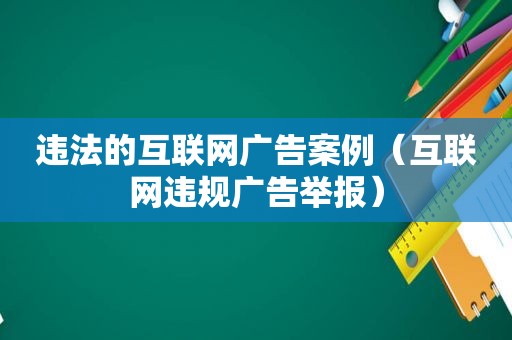 违法的互联网广告案例（互联网违规广告举报）