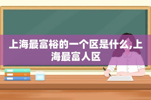 上海最富裕的一个区是什么,上海最富人区