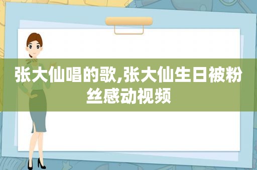 张大仙唱的歌,张大仙生日被粉丝感动视频