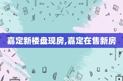 嘉定新楼盘现房,嘉定在售新房