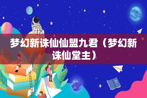 梦幻新诛仙仙盟九君（梦幻新诛仙堂主）