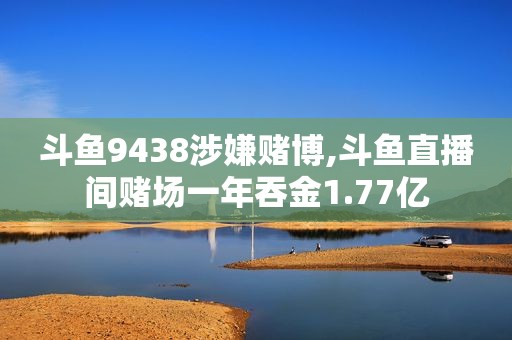 斗鱼9438涉嫌 *** ,斗鱼直播间 *** 一年吞金1.77亿  第1张