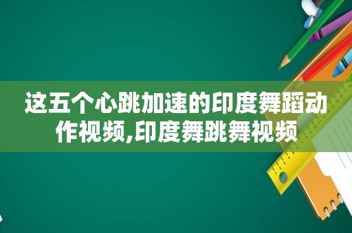 这五个心跳加速的印度舞蹈动作视频,印度舞跳舞视频