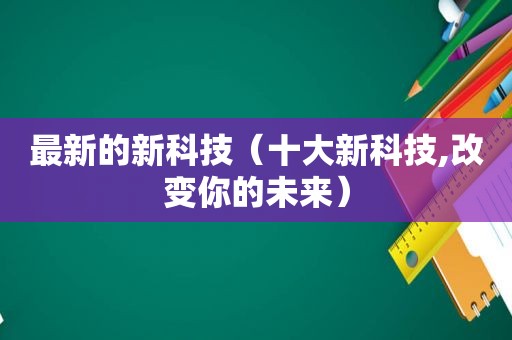 最新的新科技（十大新科技,改变你的未来）