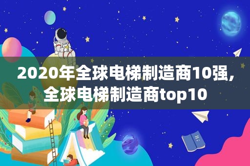 2020年全球电梯制造商10强,全球电梯制造商top10