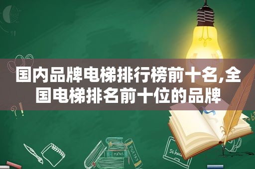 国内品牌电梯排行榜前十名,全国电梯排名前十位的品牌