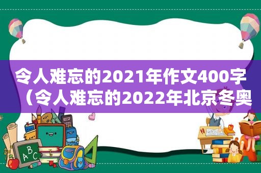 令人难忘的2021年作文400字（令人难忘的2022年北京冬奥会开幕式）