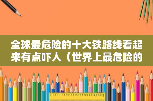 全球最危险的十大铁路线看起来有点吓人（世界上最危险的5条铁路轨道）