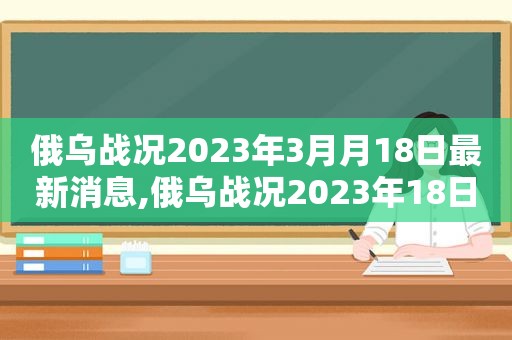 俄乌战况2023年3月月18日最新消息,俄乌战况2023年18日  第1张