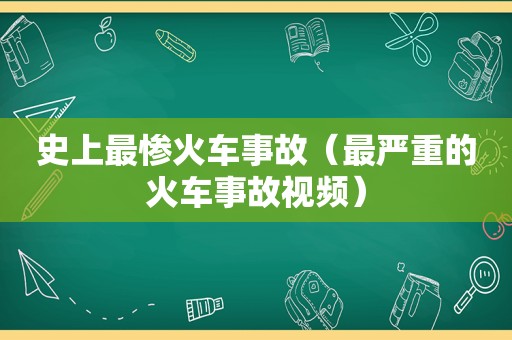 史上最惨火车事故（最严重的火车事故视频）