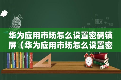 华为应用市场怎么设置密码锁屏（华为应用市场怎么设置密码锁定）