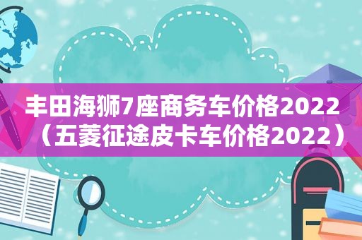 丰田海狮7座商务车价格2022（五菱征途皮卡车价格2022）