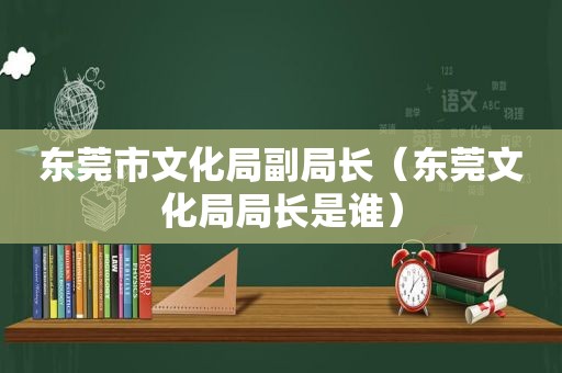 东莞市文化局副局长（东莞文化局局长是谁）