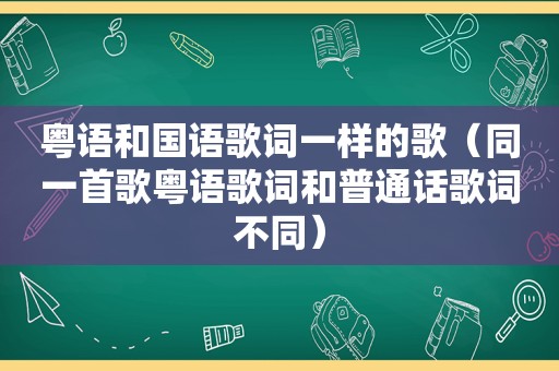 粤语和国语歌词一样的歌（同一首歌粤语歌词和普通话歌词不同）