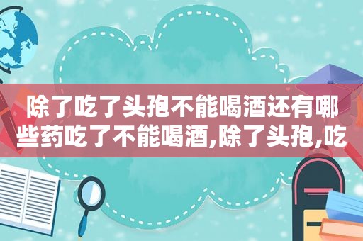 除了吃了头孢不能喝酒还有哪些药吃了不能喝酒,除了头孢,吃这些药也千万别喝酒