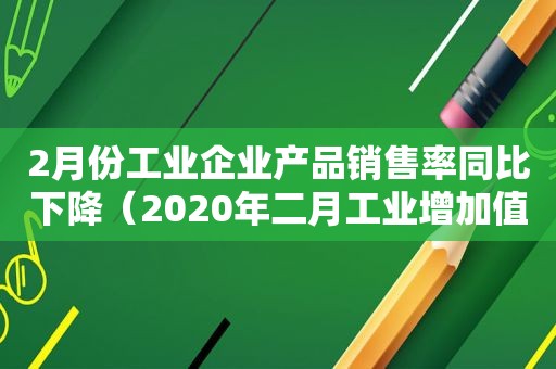 2月份工业企业产品销售率同比下降（2020年二月工业增加值同比下降）