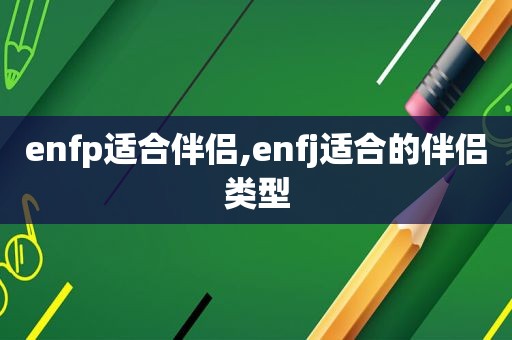 enfp适合伴侣,enfj适合的伴侣类型