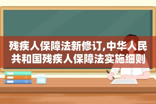 残疾人保障法新修订,中华人民共和国残疾人保障法实施细则最新版  第1张