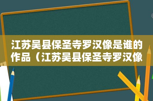 江苏吴县保圣寺罗汉像是谁的作品（江苏吴县保圣寺罗汉像传说是宋代雕塑家杨惠之的作品）