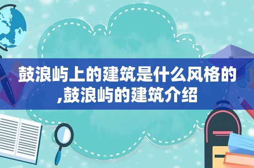 鼓浪屿上的建筑是什么风格的,鼓浪屿的建筑介绍