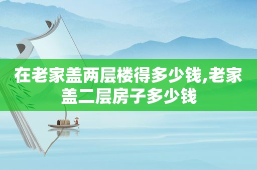 在老家盖两层楼得多少钱,老家盖二层房子多少钱