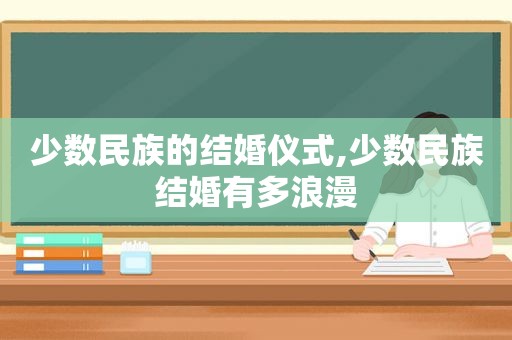 少数民族的结婚仪式,少数民族结婚有多浪漫