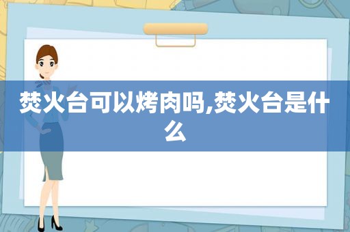 焚火台可以烤肉吗,焚火台是什么