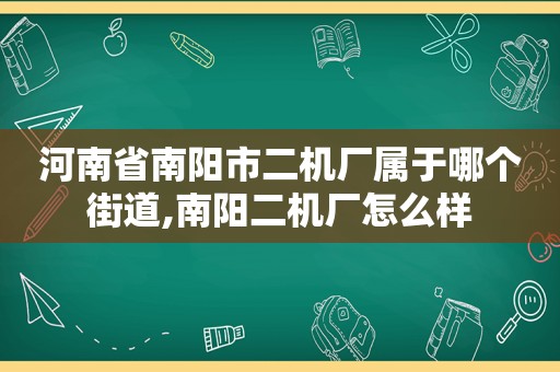 河南省南阳市二机厂属于哪个街道,南阳二机厂怎么样