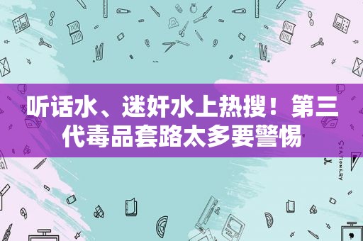 听话水、 *** 水上热搜！第三代 *** 套路太多要警惕  第1张