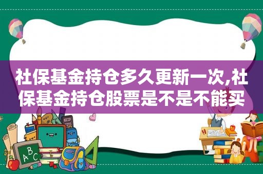 社保基金持仓多久更新一次,社保基金持仓股票是不是不能买