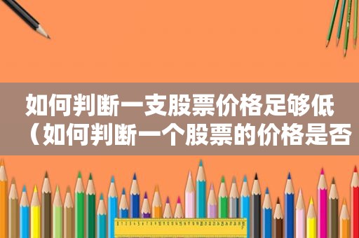 如何判断一支股票价格足够低（如何判断一个股票的价格是否合理）