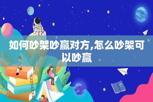 如何吵架吵赢对方,怎么吵架可以吵赢